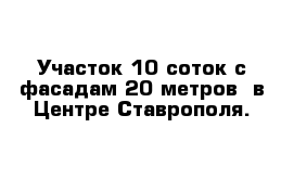 Участок 10 соток с фасадам 20 метров  в Центре Ставрополя.